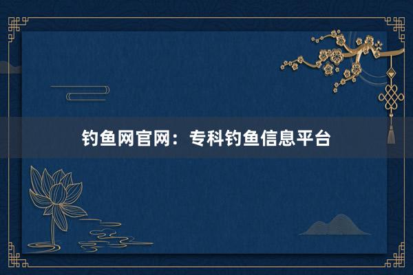 钓鱼网官网：专科钓鱼信息平台