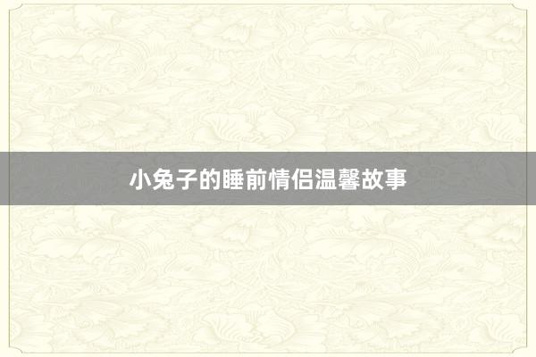 小兔子的睡前情侣温馨故事